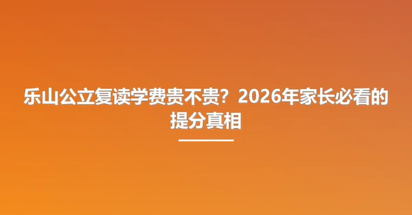 乐山公立复读学费贵不贵?2026年家长必看的提分真相