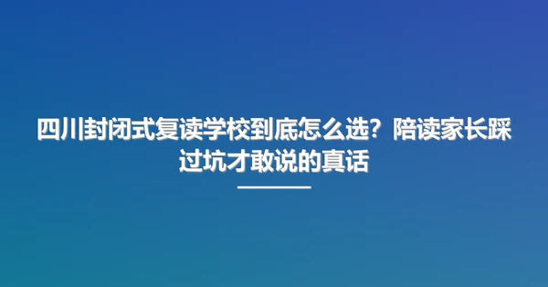 四川封闭式复读学校到底怎么选?陪读家长踩过坑才敢说的真话