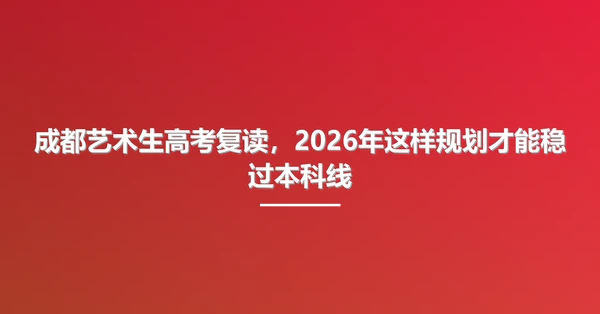 成都艺术生高考复读,2026年这样规划才能稳过本科线