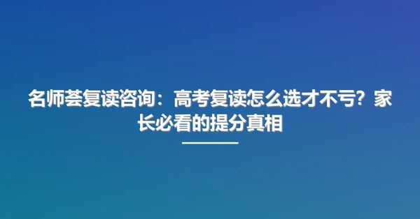 名师荟复读咨询:高考复读怎么选才不亏?家长必看的提分真相