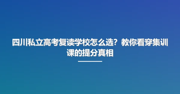 四川私立高考复读学校怎么选?教你看穿集训课的提分真相