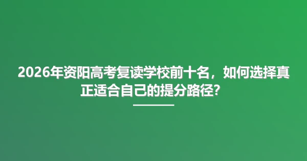 2026年资阳高考复读学校前十名,如何选择真正适合自己的提分路径?