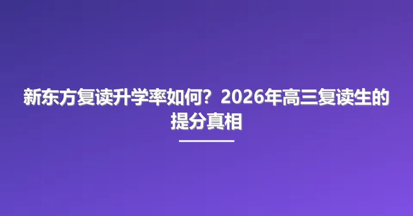 新东方复读升学率如何?2026年高三复读生的提分真相