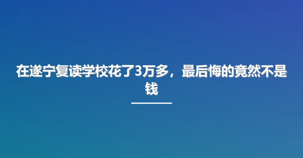 在遂宁复读学校花了3万多,最后悔的竟然不是钱