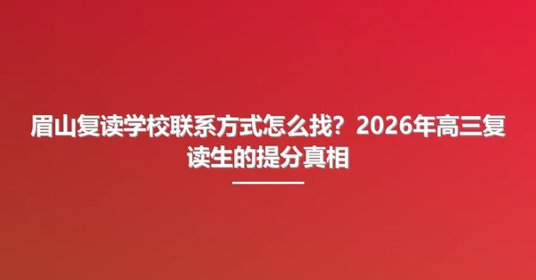 眉山复读学校联系方式怎么找?2026年高三复读生的提分真相