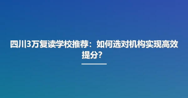 四川3万复读学校推荐：如何选对机构实现高效提分？