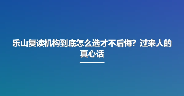 乐山复读机构到底怎么选才不后悔?过来人的真心话