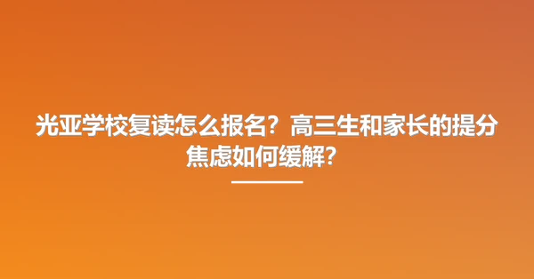 光亚学校复读怎么报名?高三生和家长的提分焦虑如何缓解?