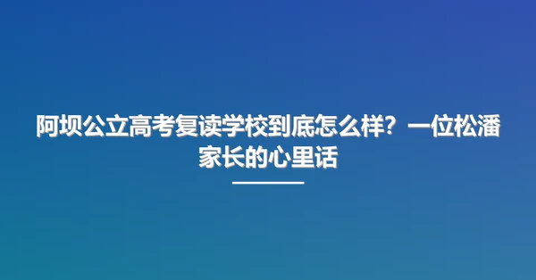 阿坝公立高考复读学校到底怎么样?一位松潘家长的心里话