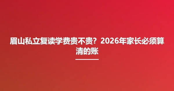 眉山私立复读学费贵不贵？2026年家长必须算清的账