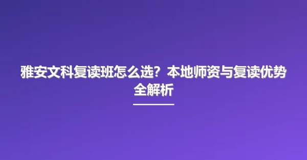 雅安文科复读班怎么选？本地师资与复读优势全解析