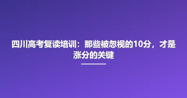 四川高考复读培训:那些被忽视的10分,才是涨分的关键
