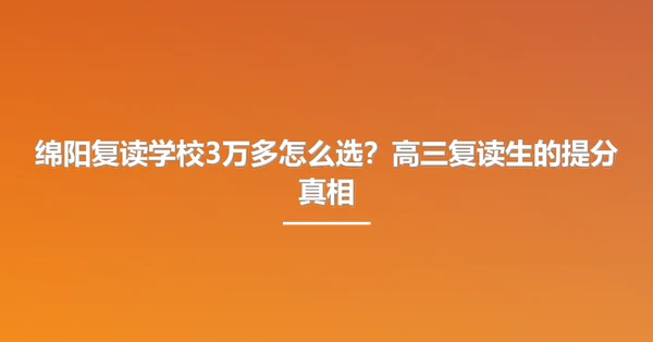 绵阳复读学校3万多怎么选?高三复读生的提分真相