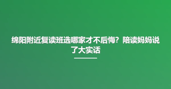 绵阳附近复读班选哪家才不后悔?陪读妈妈说了大实话