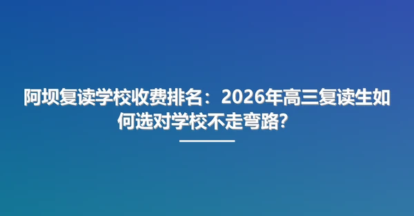 阿坝复读学校收费排名:2026年高三复读生如何选对学校不走弯路?