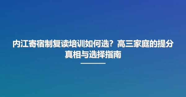 内江寄宿制复读培训如何选?高三家庭的提分真相与选择指南