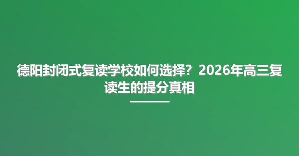 德阳封闭式复读学校如何选择?2026年高三复读生的提分真相