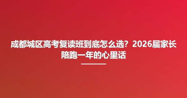 成都城区高考复读班到底怎么选?2026届家长陪跑一年的心里话