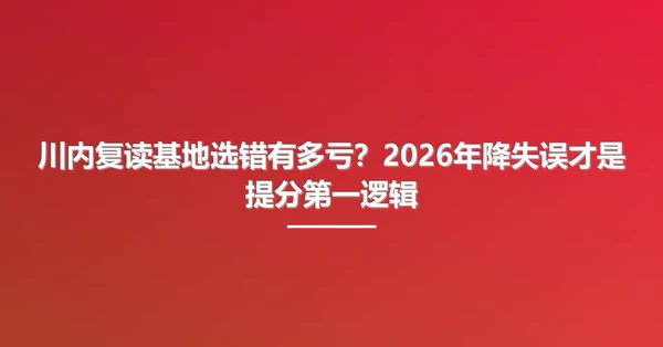川内复读基地选错有多亏?2026年降失误才是提分第一逻辑