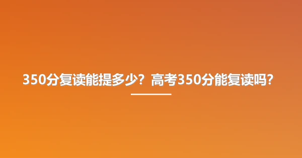350分复读能提多少?高考350分能复读吗?