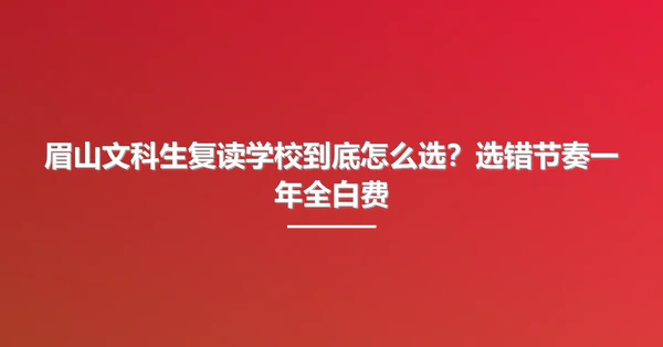 眉山文科生复读学校到底怎么选?选错节奏一年全白费