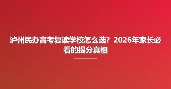 泸州民办高考复读学校怎么选?2026年家长必看的提分真相