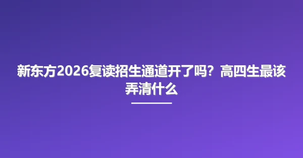 新东方2026复读招生通道开了吗？高四生最该弄清什么