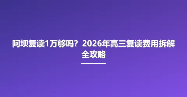 阿坝复读1万够吗？2026年高三复读费用拆解全攻略