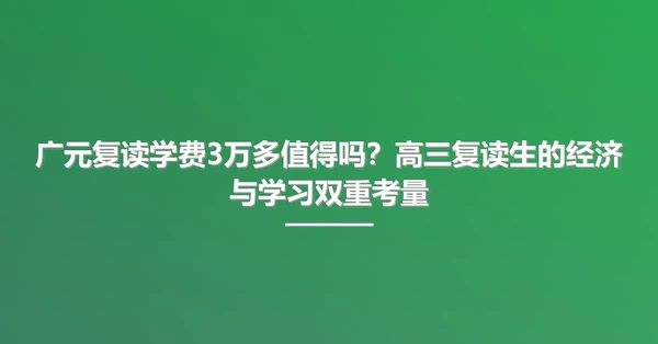广元复读学费3万多值得吗?高三复读生的经济与学习双重考量