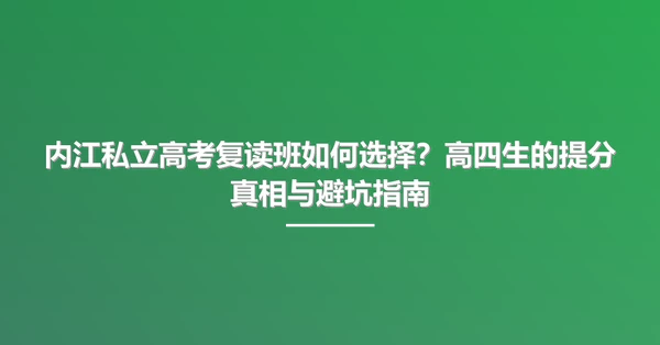 内江私立高考复读班如何选择?高四生的提分真相与避坑指南