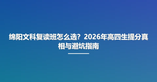 绵阳文科复读班怎么选？2026年高四生提分真相与避坑指南