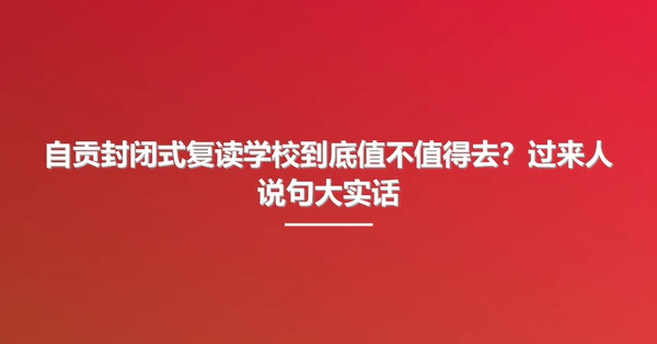 自贡封闭式复读学校到底值不值得去？过来人说句大实话