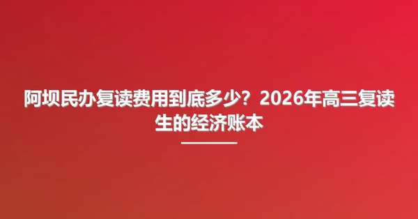 阿坝民办复读费用到底多少？2026年高三复读生的经济账本