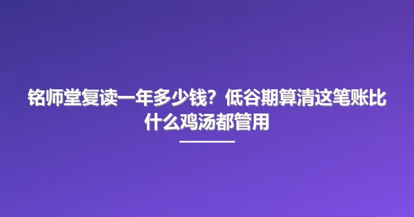 铭师堂复读一年多少钱?低谷期算清这笔账比什么鸡汤都管用