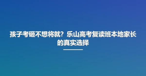 孩子考砸不想将就?乐山高考复读班本地家长的真实选择