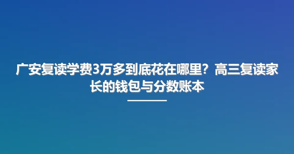 广安复读学费3万多到底花在哪里?高三复读家长的钱包与分数账本