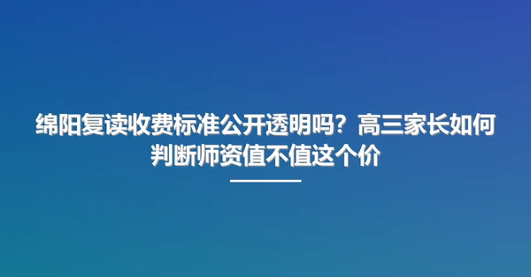 绵阳复读收费标准公开透明吗?高三家长如何判断师资值不值这个价