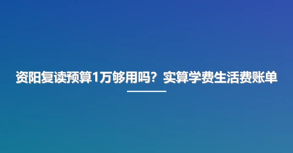 资阳复读预算1万够用吗?实算学费生活费账单