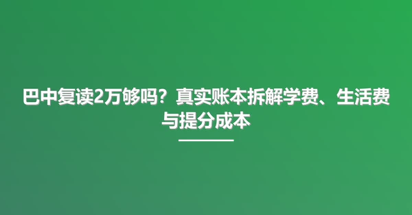 巴中复读2万够吗？真实账本拆解学费、生活费与提分成本