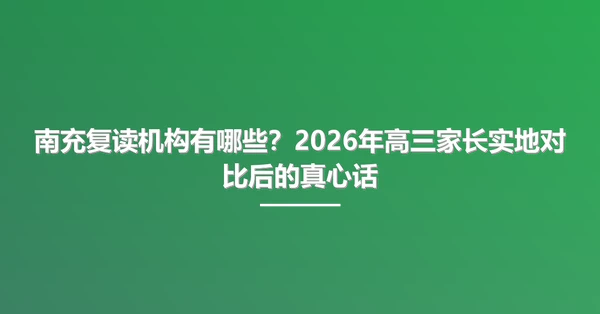 南充复读机构有哪些?2026年高三家长实地对比后的真心话