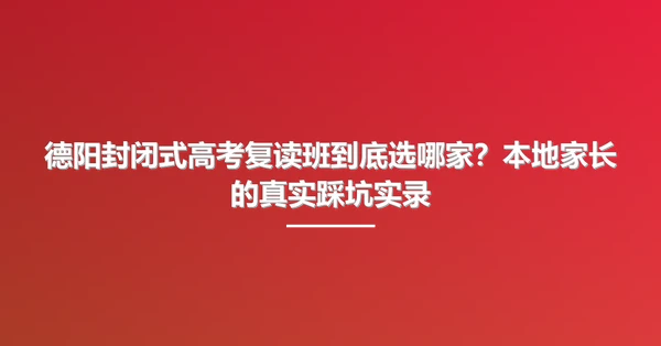 德阳封闭式高考复读班到底选哪家?本地家长的真实踩坑实录