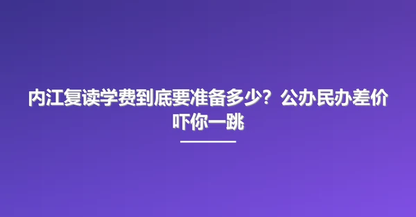 内江复读学费到底要准备多少?公办民办差价吓你一跳