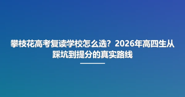 攀枝花高考复读学校怎么选?2026年高四生从踩坑到提分的真实路线
