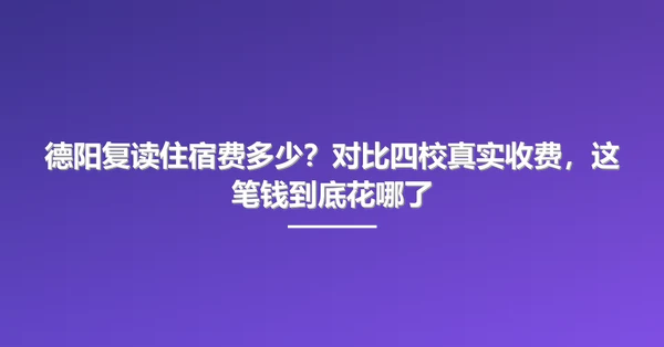 德阳复读住宿费多少?对比四校真实收费,这笔钱到底花哪了