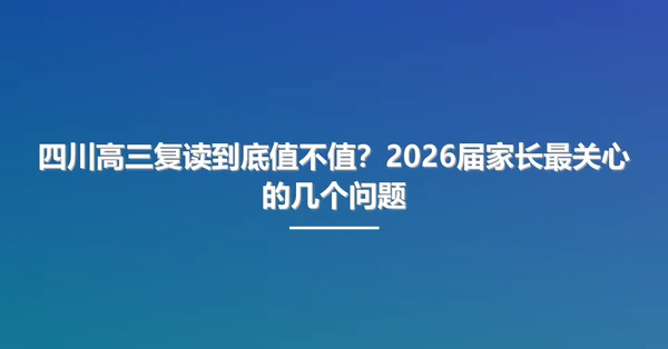 四川高三复读到底值不值？2026届家长最关心的几个问题