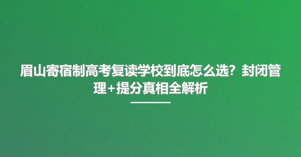 眉山寄宿制高考复读学校到底怎么选?封闭管理+提分真相全解析