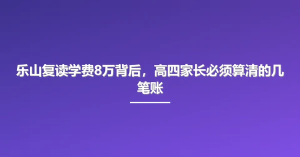 乐山复读学费8万背后,高四家长必须算清的几笔账