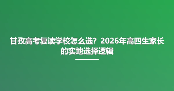 甘孜高考复读学校怎么选?2026年高四生家长的实地选择逻辑