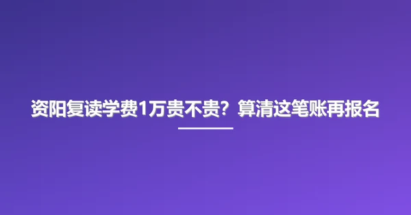 资阳复读学费1万贵不贵?算清这笔账再报名