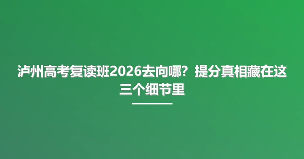 泸州高考复读班2026去向哪?提分真相藏在这三个细节里